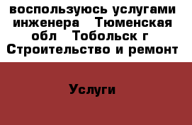 воспользуюсь услугами инженера - Тюменская обл., Тобольск г. Строительство и ремонт » Услуги   . Тюменская обл.,Тобольск г.